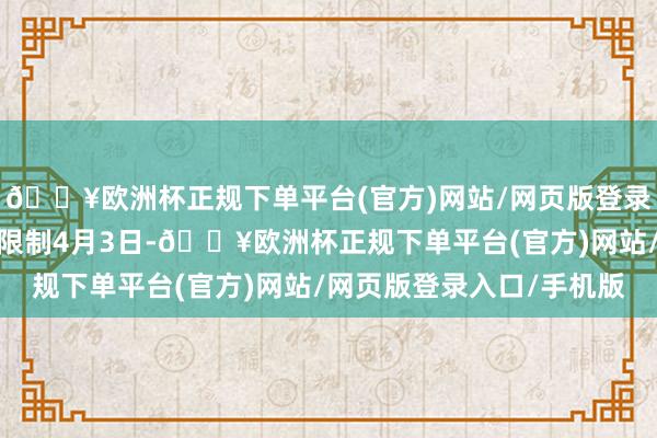 🔥欧洲杯正规下单平台(官方)网站/网页版登录入口/手机版稳态诡计限制4月3日-🔥欧洲杯正规下单平台(官方)网站/网页版登录入口/手机版