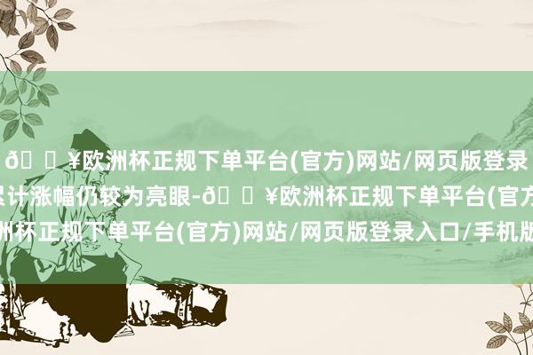 🔥欧洲杯正规下单平台(官方)网站/网页版登录入口/手机版化工板块累计涨幅仍较为亮眼-🔥欧洲杯正规下单平台(官方)网站/网页版登录入口/手机版