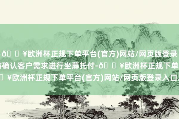 🔥欧洲杯正规下单平台(官方)网站/网页版登录入口/手机版后续公司将确认客户需求进行坐蓐托付-🔥欧洲杯正规下单平台(官方)网站/网页版登录入口/手机版