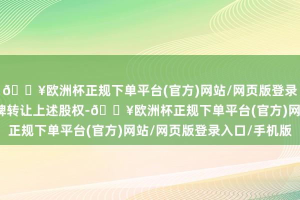 🔥欧洲杯正规下单平台(官方)网站/网页版登录入口/手机版拟公开挂牌转让上述股权-🔥欧洲杯正规下单平台(官方)网站/网页版登录入口/手机版