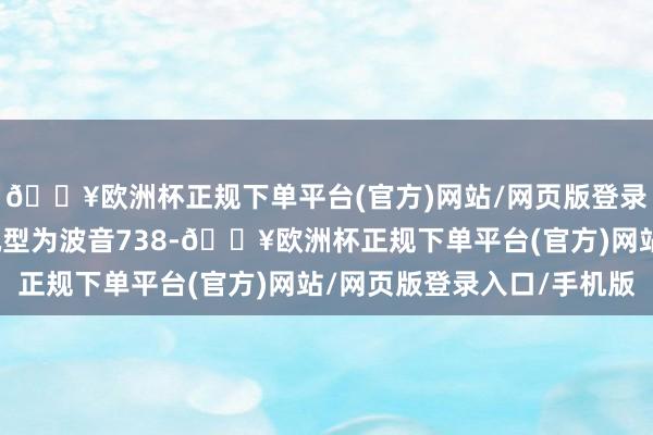 🔥欧洲杯正规下单平台(官方)网站/网页版登录入口/手机版合手飞机型为波音738-🔥欧洲杯正规下单平台(官方)网站/网页版登录入口/手机版