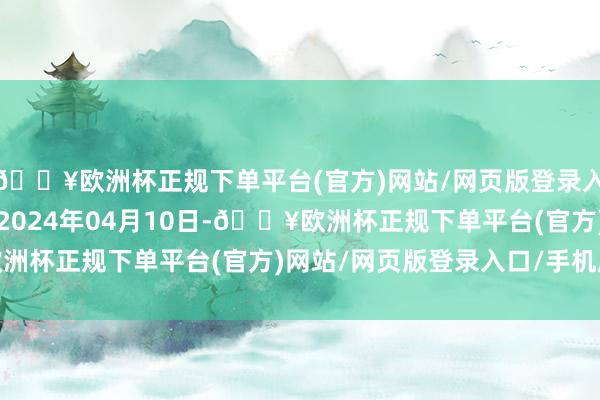 🔥欧洲杯正规下单平台(官方)网站/网页版登录入口/手机版处理后果：2024年04月10日-🔥欧洲杯正规下单平台(官方)网站/网页版登录入口/手机版