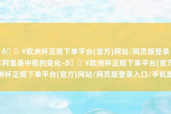 🔥欧洲杯正规下单平台(官方)网站/网页版登录入口/手机版昔时这一年阿里最中枢的变化-🔥欧洲杯正规下单平台(官方)网站/网页版登录入口/手机版