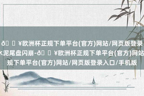 🔥欧洲杯正规下单平台(官方)网站/网页版登录入口/手机版中国天瑞水泥尾盘闪崩-🔥欧洲杯正规下单平台(官方)网站/网页版登录入口/手机版