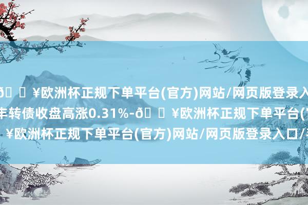 🔥欧洲杯正规下单平台(官方)网站/网页版登录入口/手机版4月12日益丰转债收盘高涨0.31%-🔥欧洲杯正规下单平台(官方)网站/网页版登录入口/手机版