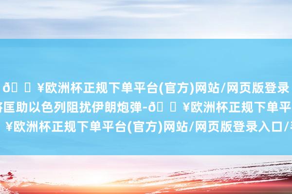 🔥欧洲杯正规下单平台(官方)网站/网页版登录入口/手机版好意思国将匡助以色列阻扰伊朗炮弹-🔥欧洲杯正规下单平台(官方)网站/网页版登录入口/手机版