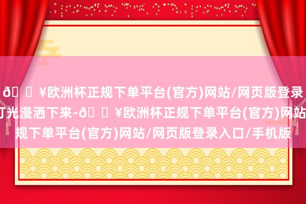 🔥欧洲杯正规下单平台(官方)网站/网页版登录入口/手机版金黄色的灯光漫洒下来-🔥欧洲杯正规下单平台(官方)网站/网页版登录入口/手机版