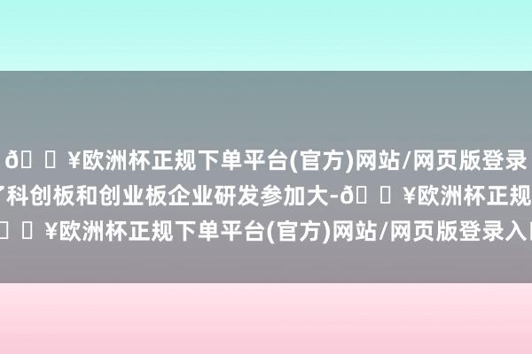 🔥欧洲杯正规下单平台(官方)网站/网页版登录入口/手机版充分辩论了科创板和创业板企业研发参加大-🔥欧洲杯正规下单平台(官方)网站/网页版登录入口/手机版