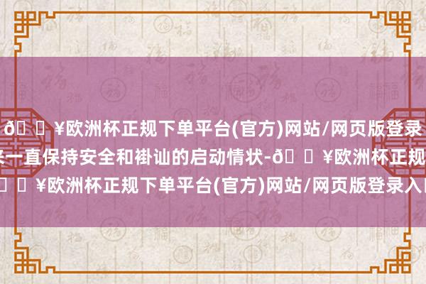 🔥欧洲杯正规下单平台(官方)网站/网页版登录入口/手机版自上线以来一直保持安全和褂讪的启动情状-🔥欧洲杯正规下单平台(官方)网站/网页版登录入口/手机版