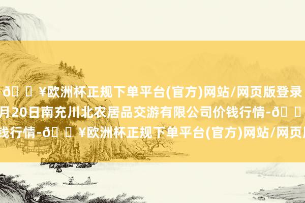 🔥欧洲杯正规下单平台(官方)网站/网页版登录入口/手机版2024年4月20日南充川北农居品交游有限公司价钱行情-🔥欧洲杯正规下单平台(官方)网站/网页版登录入口/手机版