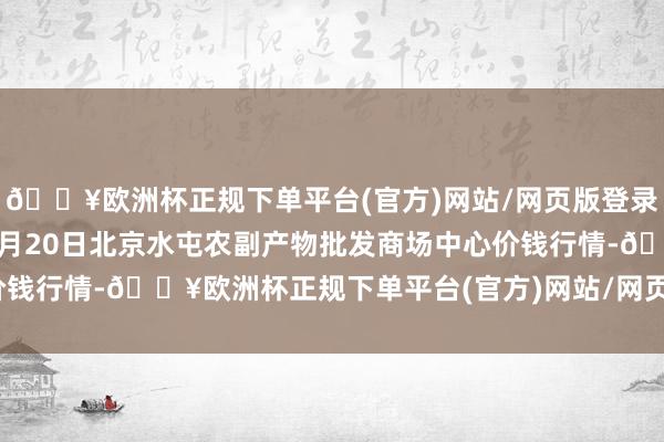 🔥欧洲杯正规下单平台(官方)网站/网页版登录入口/手机版2024年4月20日北京水屯农副产物批发商场中心价钱行情-🔥欧洲杯正规下单平台(官方)网站/网页版登录入口/手机版