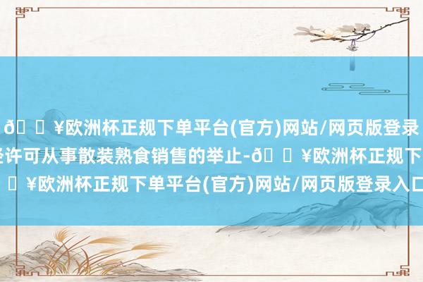 🔥欧洲杯正规下单平台(官方)网站/网页版登录入口/手机版李巧珍未经许可从事散装熟食销售的举止-🔥欧洲杯正规下单平台(官方)网站/网页版登录入口/手机版