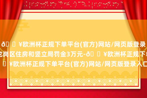 🔥欧洲杯正规下单平台(官方)网站/网页版登录入口/手机版被深圳市龙岗区住房和竖立局罚金3万元-🔥欧洲杯正规下单平台(官方)网站/网页版登录入口/手机版