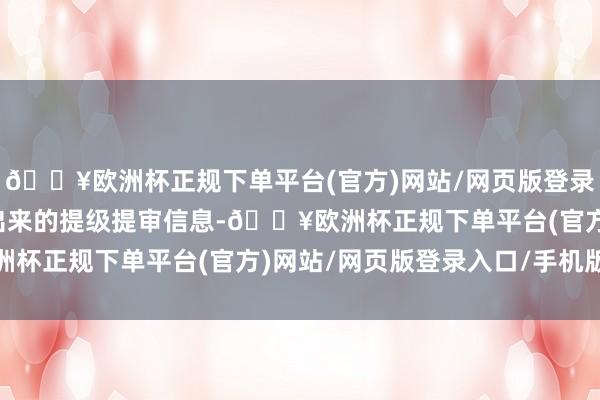 🔥欧洲杯正规下单平台(官方)网站/网页版登录入口/手机版星期六发出来的提级提审信息-🔥欧洲杯正规下单平台(官方)网站/网页版登录入口/手机版