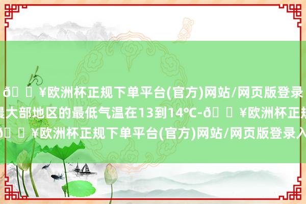 🔥欧洲杯正规下单平台(官方)网站/网页版登录入口/手机版25号清晨大部地区的最低气温在13到14℃-🔥欧洲杯正规下单平台(官方)网站/网页版登录入口/手机版