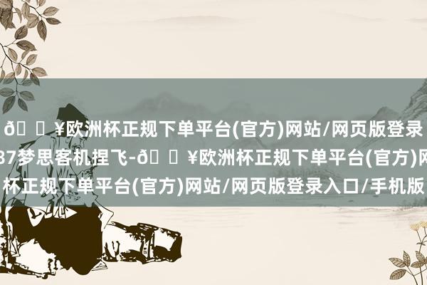 🔥欧洲杯正规下单平台(官方)网站/网页版登录入口/手机版由波音787梦思客机捏飞-🔥欧洲杯正规下单平台(官方)网站/网页版登录入口/手机版