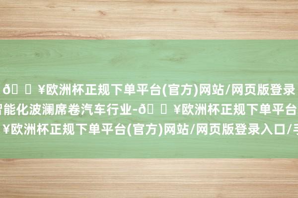 🔥欧洲杯正规下单平台(官方)网站/网页版登录入口/手机版电动化、智能化波澜席卷汽车行业-🔥欧洲杯正规下单平台(官方)网站/网页版登录入口/手机版