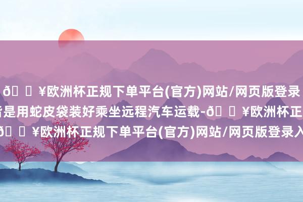 🔥欧洲杯正规下单平台(官方)网站/网页版登录入口/手机版曩昔拿货皆是用蛇皮袋装好乘坐远程汽车运载-🔥欧洲杯正规下单平台(官方)网站/网页版登录入口/手机版