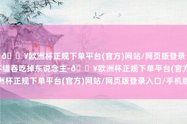 🔥欧洲杯正规下单平台(官方)网站/网页版登录入口/手机版并不是光不错吞吃掉东说念主-🔥欧洲杯正规下单平台(官方)网站/网页版登录入口/手机版