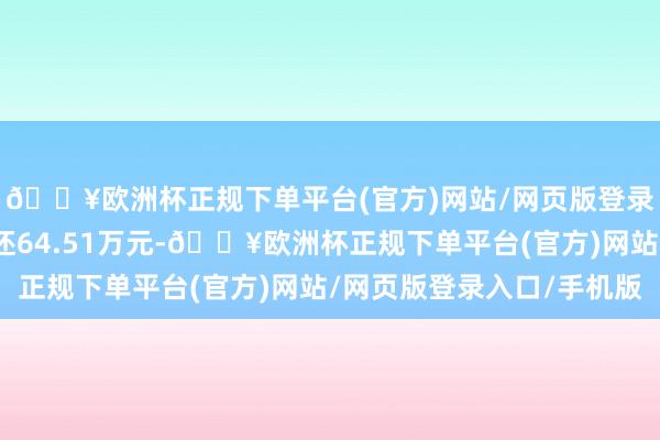 🔥欧洲杯正规下单平台(官方)网站/网页版登录入口/手机版融资偿还64.51万元-🔥欧洲杯正规下单平台(官方)网站/网页版登录入口/手机版