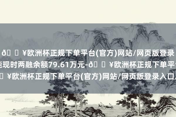 🔥欧洲杯正规下单平台(官方)网站/网页版登录入口/手机版慧为智能现时两融余额79.61万元-🔥欧洲杯正规下单平台(官方)网站/网页版登录入口/手机版