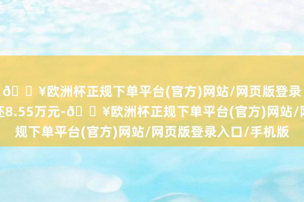 🔥欧洲杯正规下单平台(官方)网站/网页版登录入口/手机版融资偿还8.55万元-🔥欧洲杯正规下单平台(官方)网站/网页版登录入口/手机版