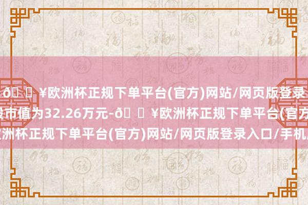 🔥欧洲杯正规下单平台(官方)网站/网页版登录入口/手机版户均捏股市值为32.26万元-🔥欧洲杯正规下单平台(官方)网站/网页版登录入口/手机版