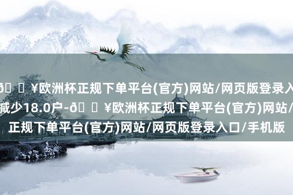 🔥欧洲杯正规下单平台(官方)网站/网页版登录入口/手机版较4月19日减少18.0户-🔥欧洲杯正规下单平台(官方)网站/网页版登录入口/手机版