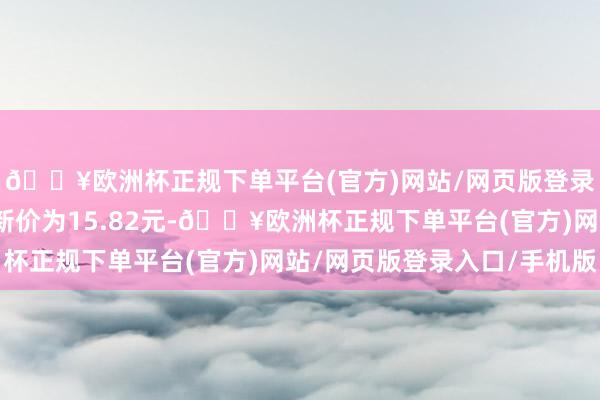 🔥欧洲杯正规下单平台(官方)网站/网页版登录入口/手机版正股最新价为15.82元-🔥欧洲杯正规下单平台(官方)网站/网页版登录入口/手机版