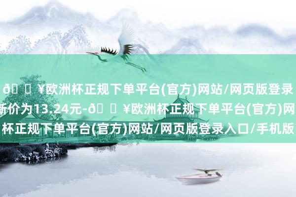 🔥欧洲杯正规下单平台(官方)网站/网页版登录入口/手机版正股最新价为13.24元-🔥欧洲杯正规下单平台(官方)网站/网页版登录入口/手机版