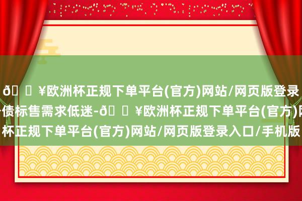 🔥欧洲杯正规下单平台(官方)网站/网页版登录入口/手机版10年期公债标售需求低迷-🔥欧洲杯正规下单平台(官方)网站/网页版登录入口/手机版