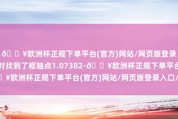 🔥欧洲杯正规下单平台(官方)网站/网页版登录入口/手机版该货币对找到了枢轴点1.07382-🔥欧洲杯正规下单平台(官方)网站/网页版登录入口/手机版