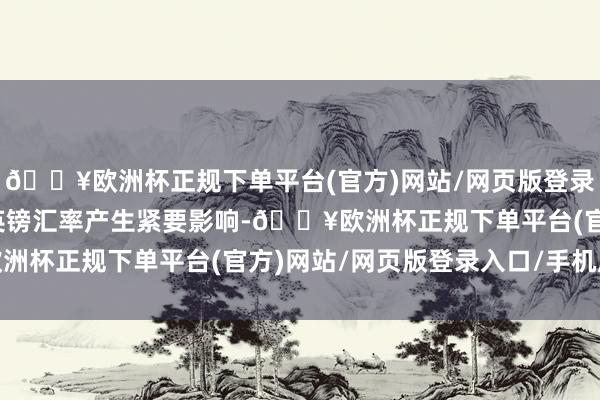 🔥欧洲杯正规下单平台(官方)网站/网页版登录入口/手机版天然也对英镑汇率产生紧要影响-🔥欧洲杯正规下单平台(官方)网站/网页版登录入口/手机版