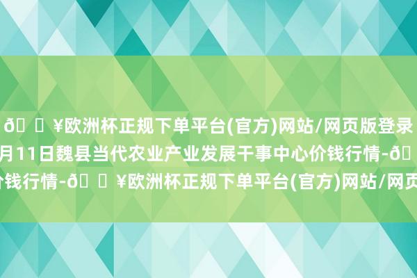 🔥欧洲杯正规下单平台(官方)网站/网页版登录入口/手机版2024年5月11日魏县当代农业产业发展干事中心价钱行情-🔥欧洲杯正规下单平台(官方)网站/网页版登录入口/手机版