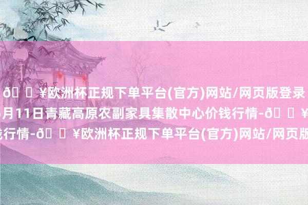 🔥欧洲杯正规下单平台(官方)网站/网页版登录入口/手机版2024年5月11日青藏高原农副家具集散中心价钱行情-🔥欧洲杯正规下单平台(官方)网站/网页版登录入口/手机版