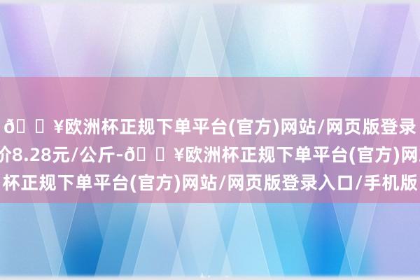 🔥欧洲杯正规下单平台(官方)网站/网页版登录入口/手机版最低报价8.28元/公斤-🔥欧洲杯正规下单平台(官方)网站/网页版登录入口/手机版