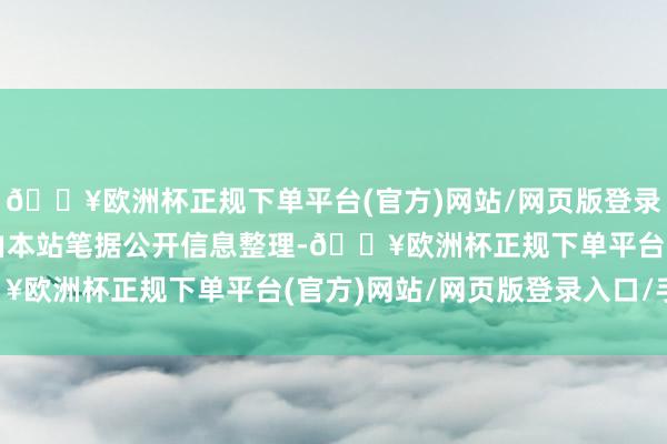 🔥欧洲杯正规下单平台(官方)网站/网页版登录入口/手机版以上内容由本站笔据公开信息整理-🔥欧洲杯正规下单平台(官方)网站/网页版登录入口/手机版