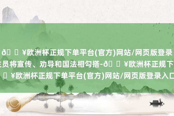 🔥欧洲杯正规下单平台(官方)网站/网页版登录入口/手机版国法东谈主员将宣传、劝导和国法相勾搭-🔥欧洲杯正规下单平台(官方)网站/网页版登录入口/手机版