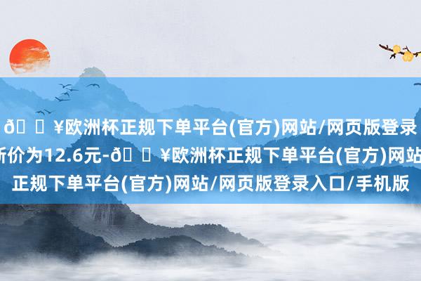 🔥欧洲杯正规下单平台(官方)网站/网页版登录入口/手机版正股最新价为12.6元-🔥欧洲杯正规下单平台(官方)网站/网页版登录入口/手机版