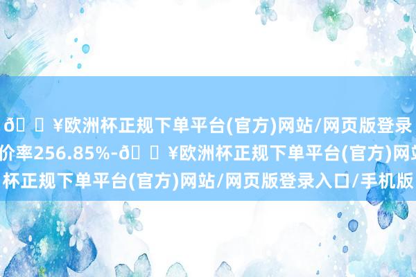 🔥欧洲杯正规下单平台(官方)网站/网页版登录入口/手机版转股溢价率256.85%-🔥欧洲杯正规下单平台(官方)网站/网页版登录入口/手机版