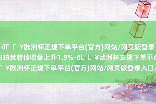 🔥欧洲杯正规下单平台(官方)网站/网页版登录入口/手机版5月27日珀莱转债收盘上升1.9%-🔥欧洲杯正规下单平台(官方)网站/网页版登录入口/手机版