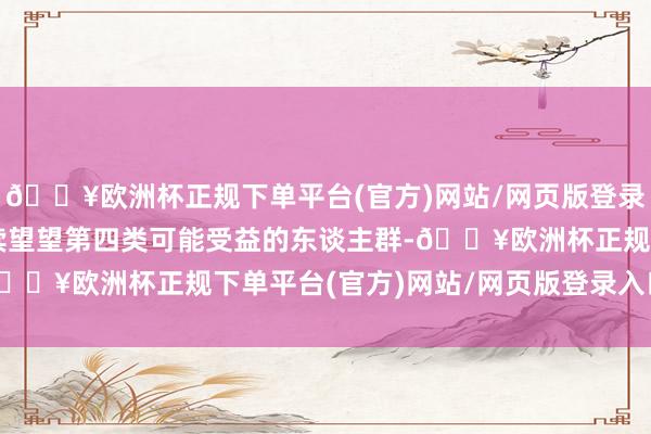 🔥欧洲杯正规下单平台(官方)网站/网页版登录入口/手机版让咱们赓续望望第四类可能受益的东谈主群-🔥欧洲杯正规下单平台(官方)网站/网页版登录入口/手机版