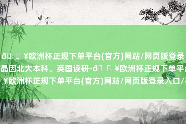 🔥欧洲杯正规下单平台(官方)网站/网页版登录入口/手机版“二叔”石晶因北大本科、英国读研-🔥欧洲杯正规下单平台(官方)网站/网页版登录入口/手机版