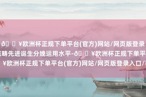 🔥欧洲杯正规下单平台(官方)网站/网页版登录入口/手机版擢升要点范畴先进诞生分娩运用水平-🔥欧洲杯正规下单平台(官方)网站/网页版登录入口/手机版