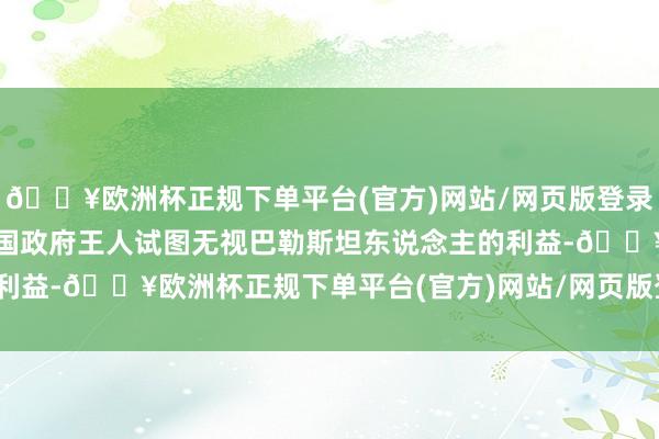 🔥欧洲杯正规下单平台(官方)网站/网页版登录入口/手机版往届好意思国政府王人试图无视巴勒斯坦东说念主的利益-🔥欧洲杯正规下单平台(官方)网站/网页版登录入口/手机版