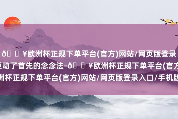 🔥欧洲杯正规下单平台(官方)网站/网页版登录入口/手机版巴黎自后更动了首先的念念法-🔥欧洲杯正规下单平台(官方)网站/网页版登录入口/手机版