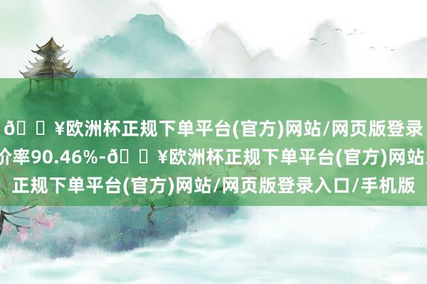 🔥欧洲杯正规下单平台(官方)网站/网页版登录入口/手机版转股溢价率90.46%-🔥欧洲杯正规下单平台(官方)网站/网页版登录入口/手机版