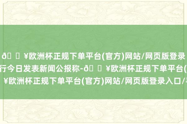 🔥欧洲杯正规下单平台(官方)网站/网页版登录入口/手机版 　　欧洲央行今日发表新闻公报称-🔥欧洲杯正规下单平台(官方)网站/网页版登录入口/手机版