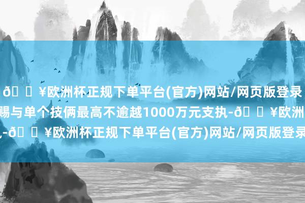 🔥欧洲杯正规下单平台(官方)网站/网页版登录入口/手机版经评审后赐与单个技俩最高不逾越1000万元支执-🔥欧洲杯正规下单平台(官方)网站/网页版登录入口/手机版