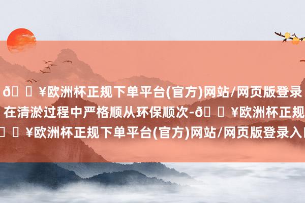 🔥欧洲杯正规下单平台(官方)网站/网页版登录入口/手机版环保功课：在清淤过程中严格顺从环保顺次-🔥欧洲杯正规下单平台(官方)网站/网页版登录入口/手机版